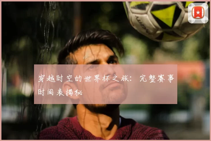 穿越时空的世界杯之旅：完整赛事时间表揭秘