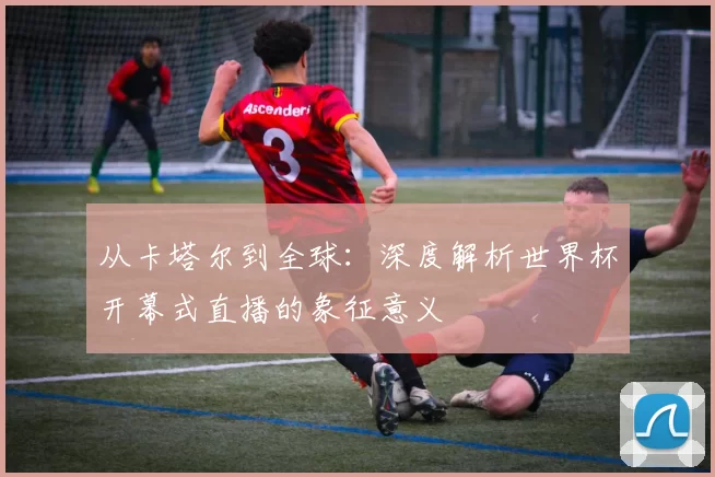 从卡塔尔到全球：深度解析世界杯开幕式直播的象征意义