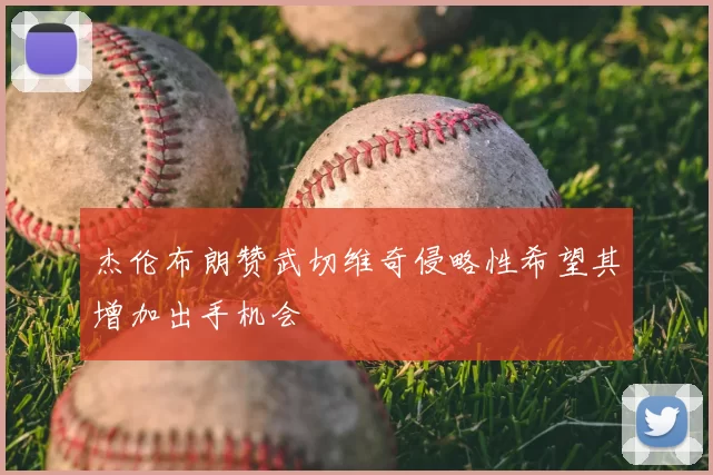 杰伦布朗赞武切维奇侵略性希望其增加出手机会