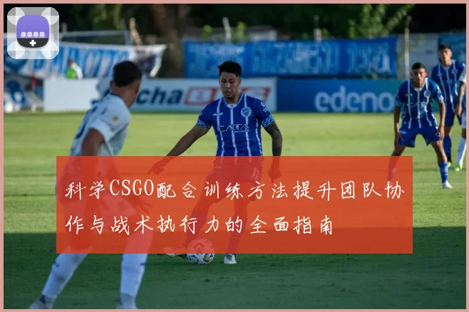 科学CSGO配合训练方法提升团队协作与战术执行力的全面指南