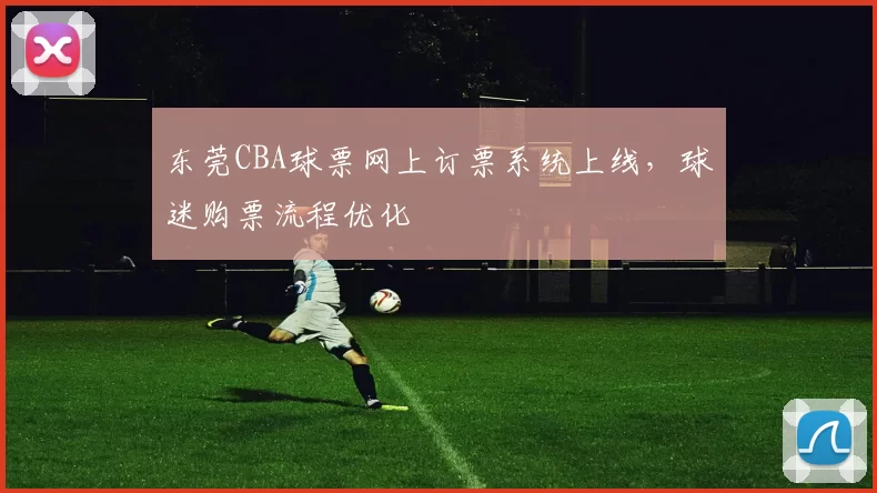东莞CBA球票网上订票系统上线,球迷购票流程优化
