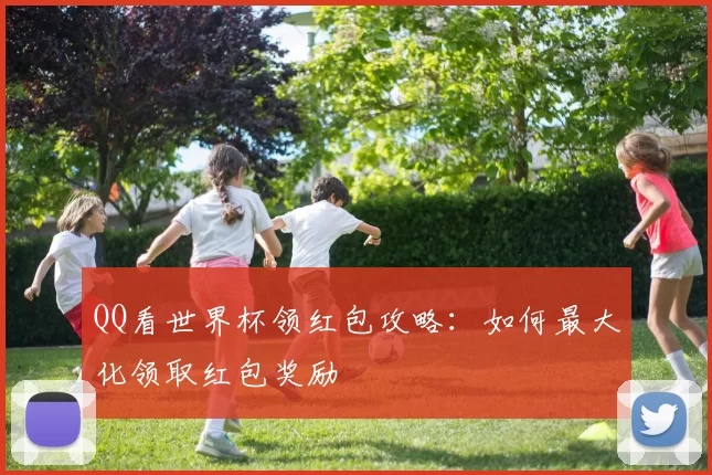 QQ看世界杯领红包攻略：如何最大化领取红包奖励