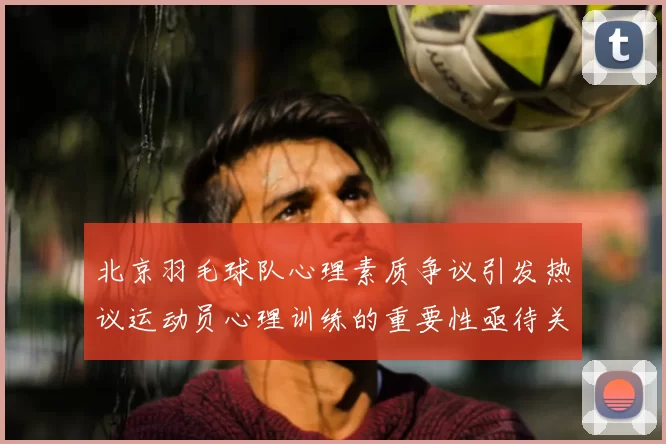 北京羽毛球队心理素质争议引发热议运动员心理训练的重要性亟待关注