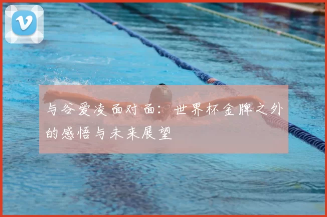 与谷爱凌面对面：世界杯金牌之外的感悟与未来展望