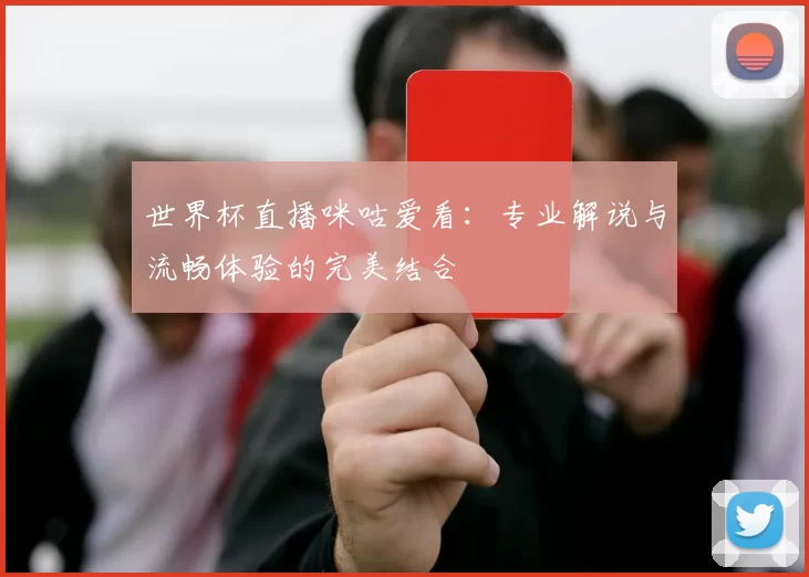 世界杯直播咪咕爱看：专业解说与流畅体验的完美结合