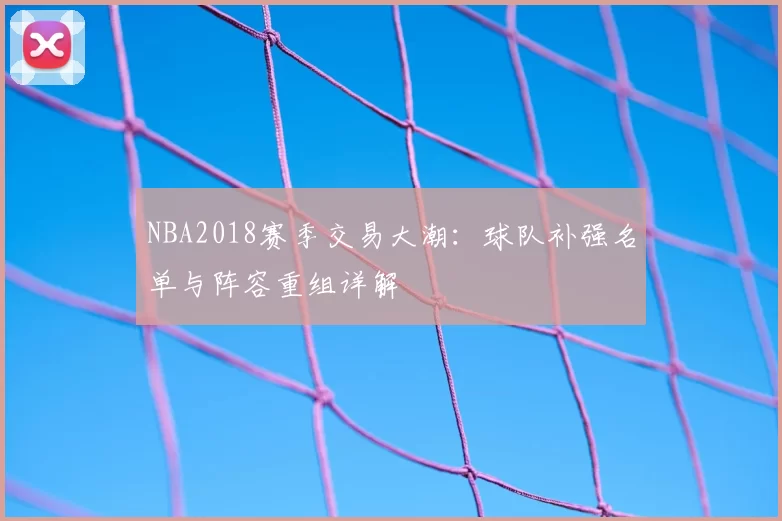 NBA2018赛季交易大潮：球队补强名单与阵容重组详解