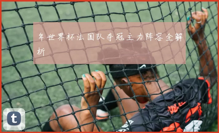 年世界杯法国队夺冠主力阵容全解析