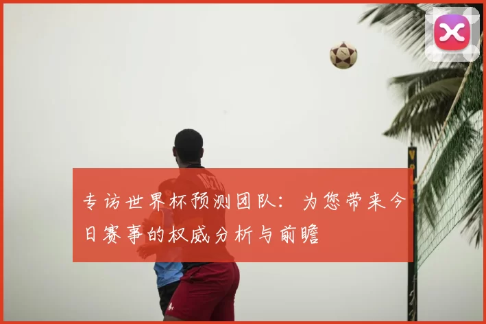 专访世界杯预测团队：为您带来今日赛事的权威分析与前瞻