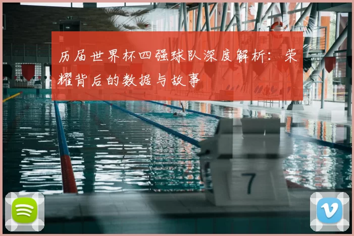 历届世界杯四强球队深度解析：荣耀背后的数据与故事