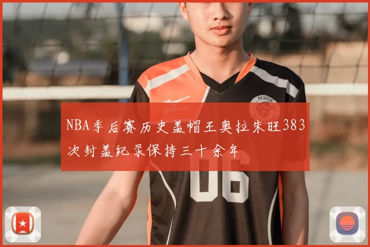 NBA季后赛历史盖帽王奥拉朱旺383次封盖纪录保持三十余年