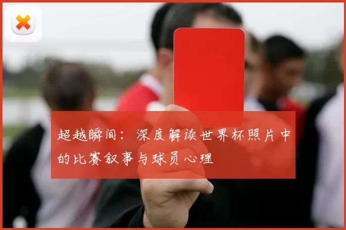 超越瞬间：深度解读世界杯照片中的比赛叙事与球员心理