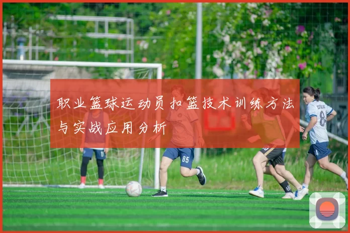 职业篮球运动员扣篮技术训练方法与实战应用分析