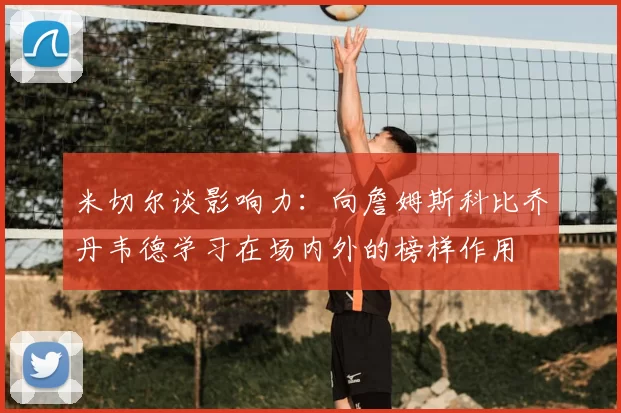 米切尔谈影响力：向詹姆斯科比乔丹韦德学习在场内外的榜样作用