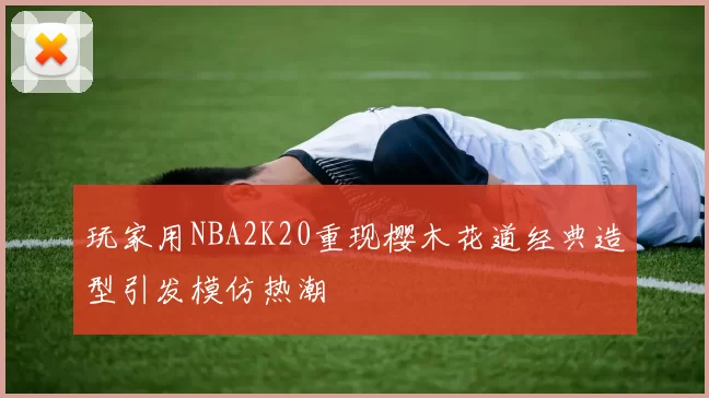 玩家用NBA2K20重现樱木花道经典造型引发模仿热潮