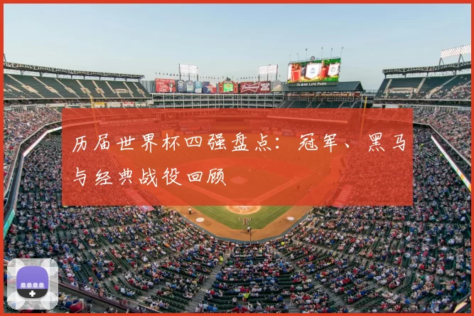 历届世界杯四强盘点：冠军、黑马与经典战役回顾