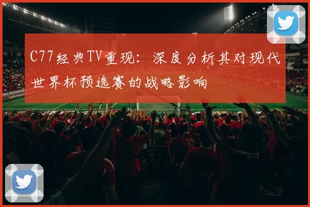 C77经典TV重现:深度分析其对现代世界杯预选赛的战略影响