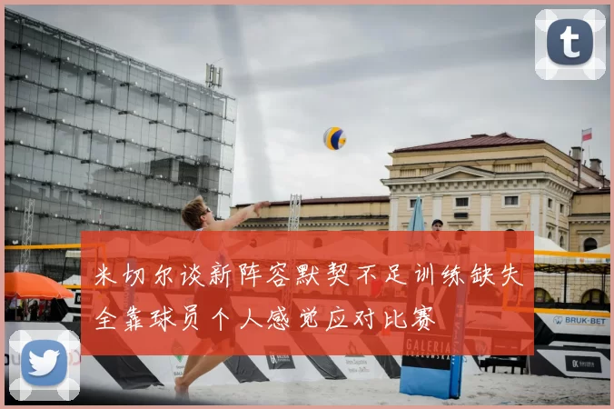 米切尔谈新阵容默契不足训练缺失全靠球员个人感觉应对比赛