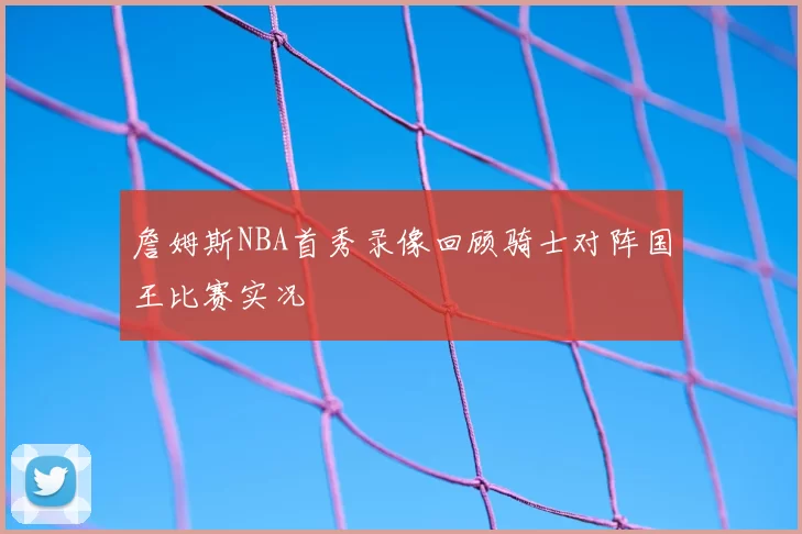 詹姆斯NBA首秀录像回顾骑士对阵国王比赛实况