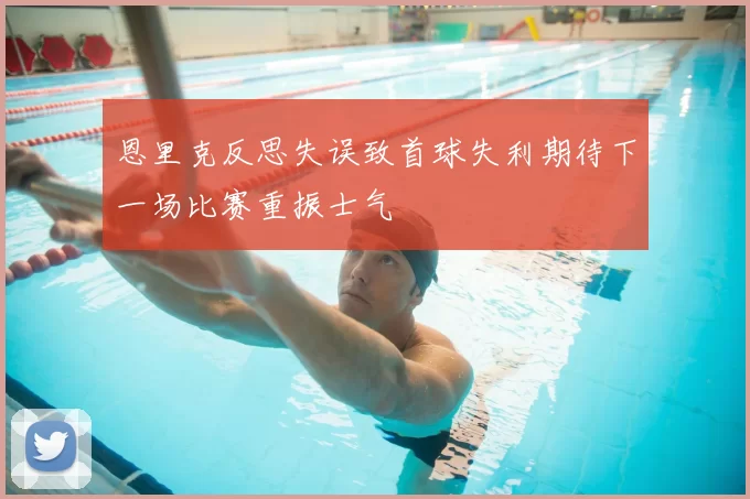 恩里克反思失误致首球失利期待下一场比赛重振士气