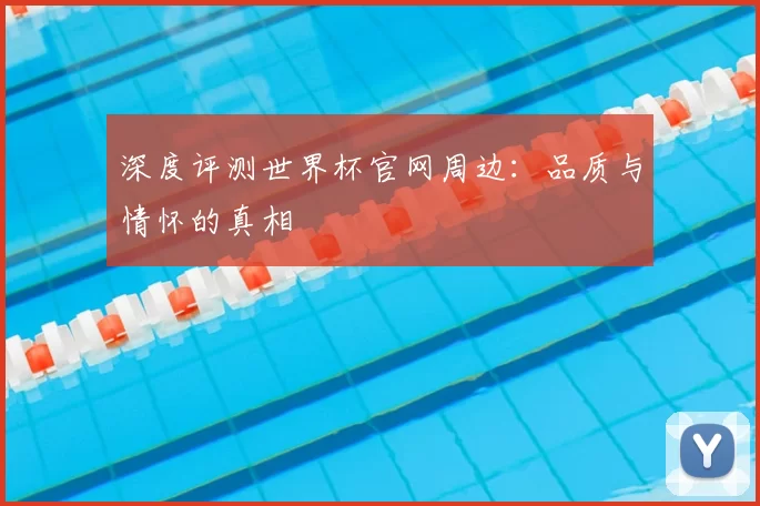 深度评测世界杯官网周边：品质与情怀的真相