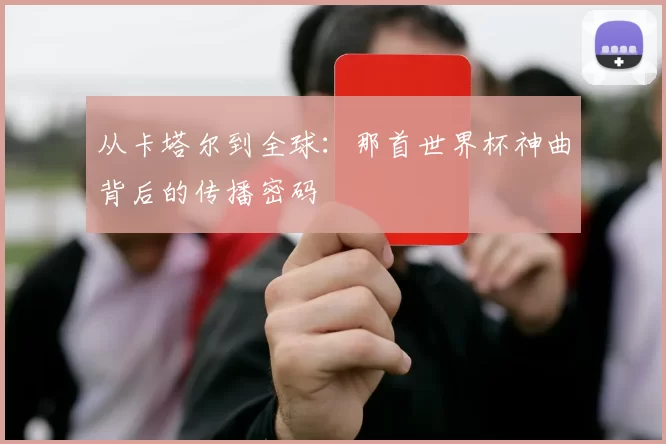 从卡塔尔到全球：那首世界杯神曲背后的传播密码
