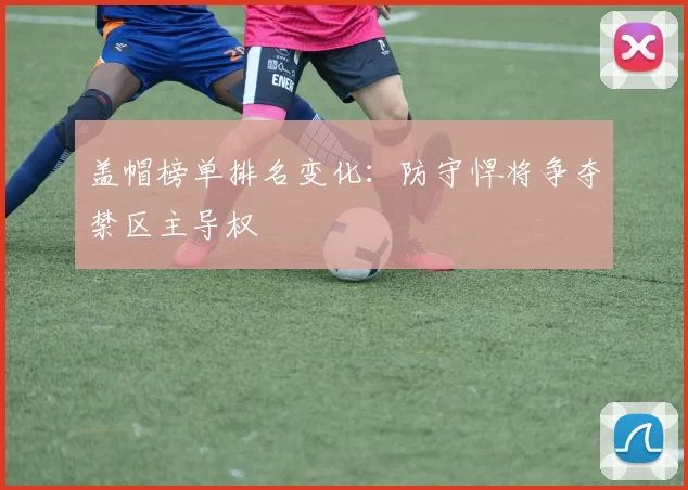 盖帽榜单排名变化:防守悍将争夺禁区主导权