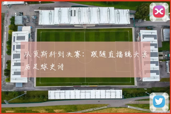 从莫斯科到决赛：跟随直播镜头亲历足球史诗