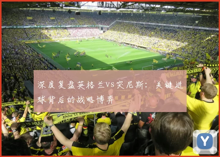 深度复盘英格兰vs突尼斯：关键进球背后的战略博弈