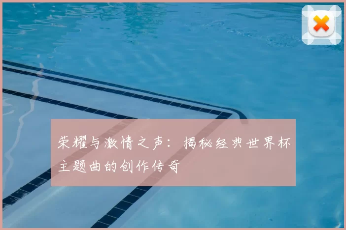 荣耀与激情之声：揭秘经典世界杯主题曲的创作传奇