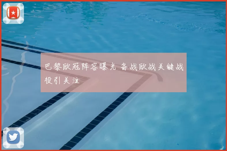 巴黎欧冠阵容曝光 备战欧战关键战役引关注