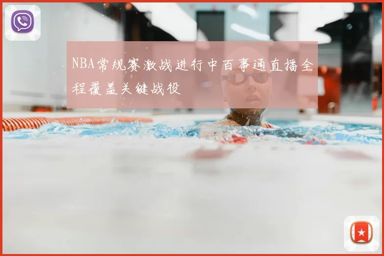 NBA常规赛激战进行中百事通直播全程覆盖关键战役