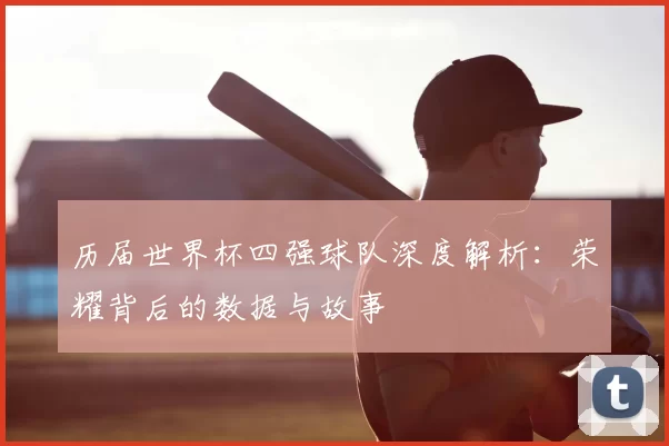 历届世界杯四强球队深度解析：荣耀背后的数据与故事