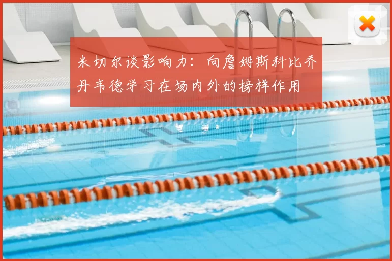 米切尔谈影响力：向詹姆斯科比乔丹韦德学习在场内外的榜样作用