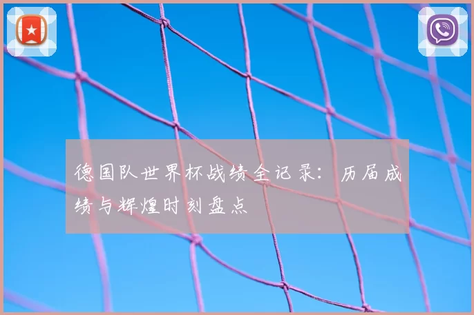 德国队世界杯战绩全记录:历届成绩与辉煌时刻盘点