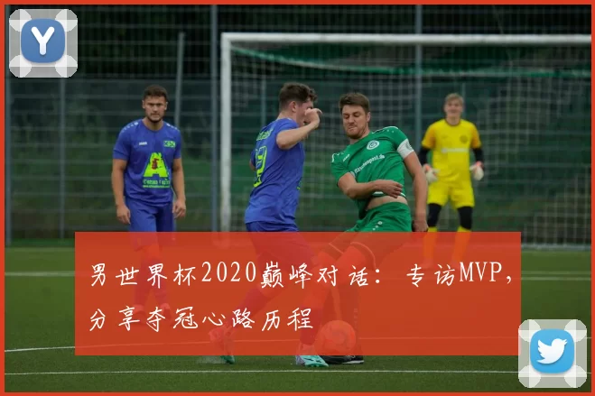 男世界杯2020巅峰对话：专访MVP，分享夺冠心路历程