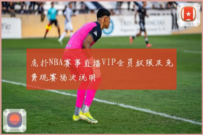 虎扑NBA赛事直播VIP会员权限及免费观赛场次说明