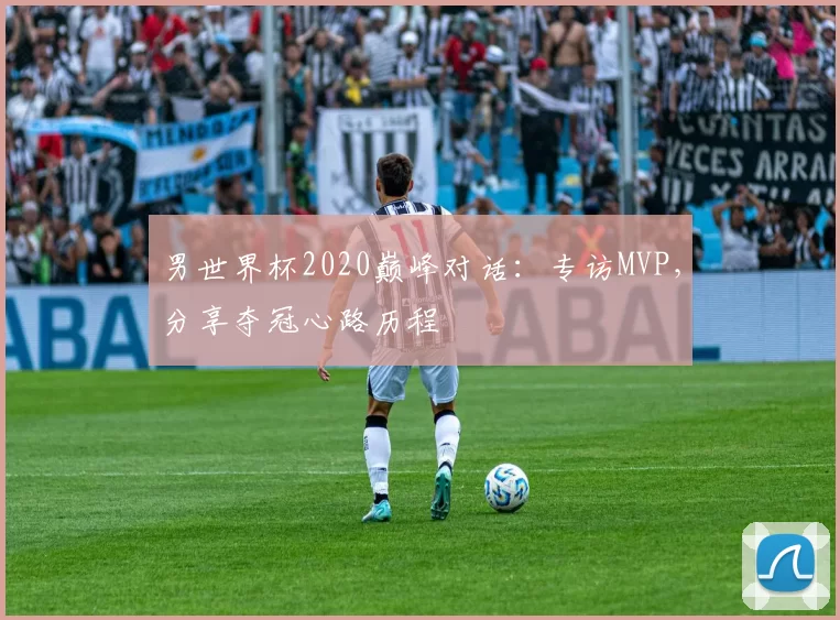 男世界杯2020巅峰对话：专访MVP，分享夺冠心路历程