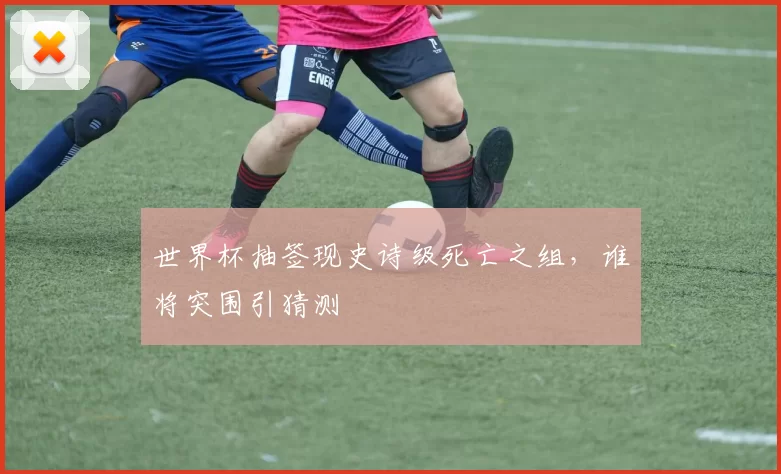 世界杯抽签现史诗级死亡之组，谁将突围引猜测