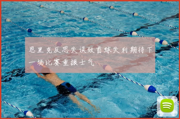 恩里克反思失误致首球失利期待下一场比赛重振士气
