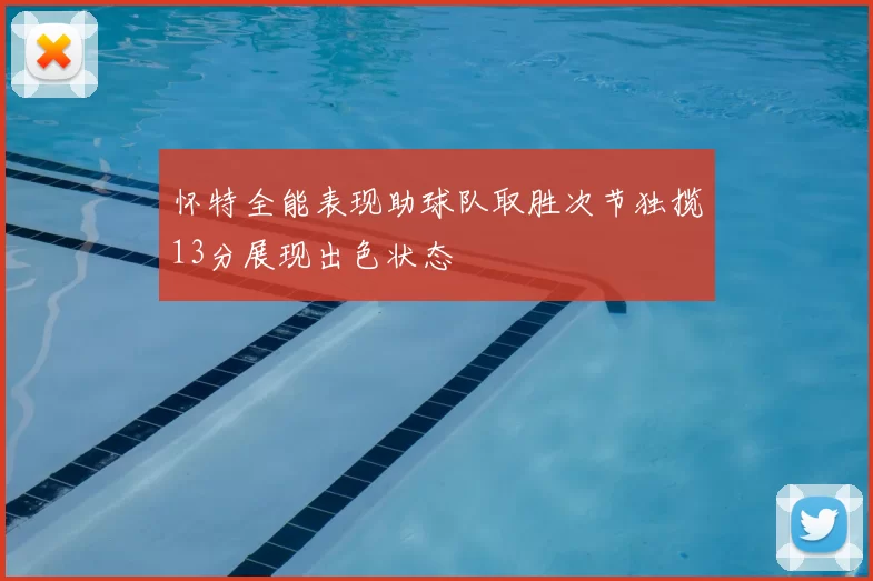 怀特全能表现助球队取胜次节独揽13分展现出色状态