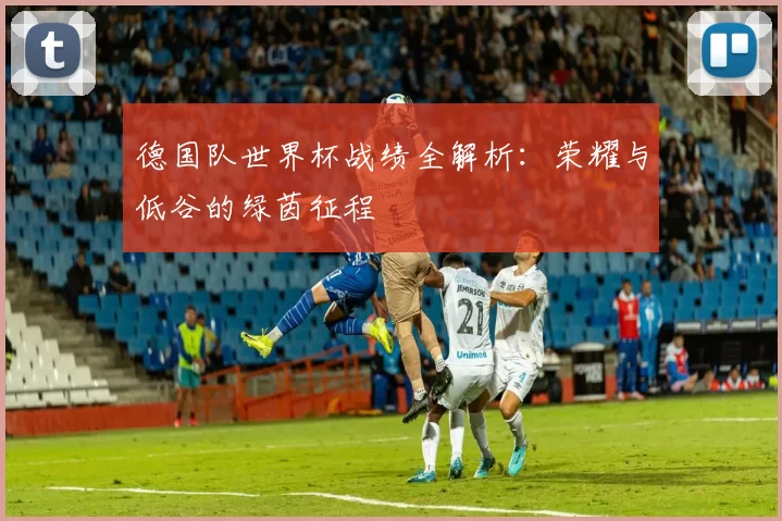 德国队世界杯战绩全解析：荣耀与低谷的绿茵征程