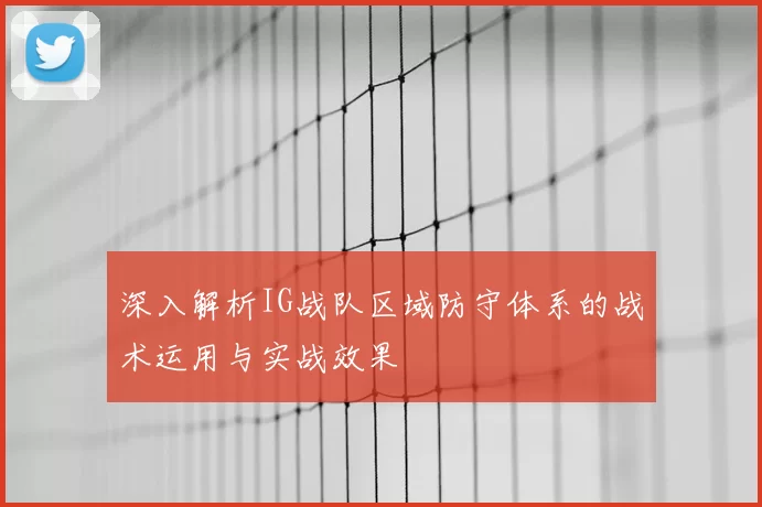深入解析IG战队区域防守体系的战术运用与实战效果