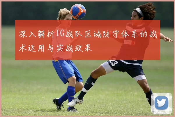 深入解析IG战队区域防守体系的战术运用与实战效果