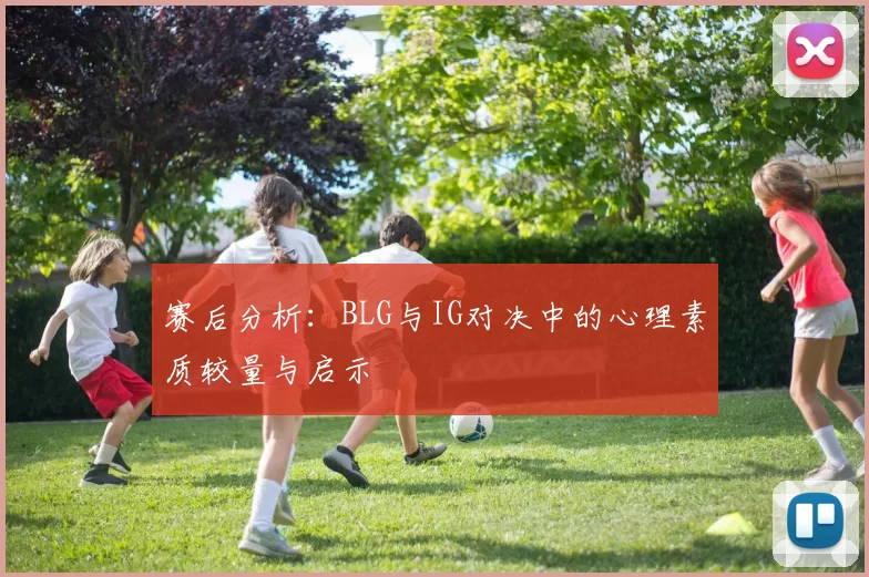 赛后分析:BLG与IG对决中的心理素质较量与启示