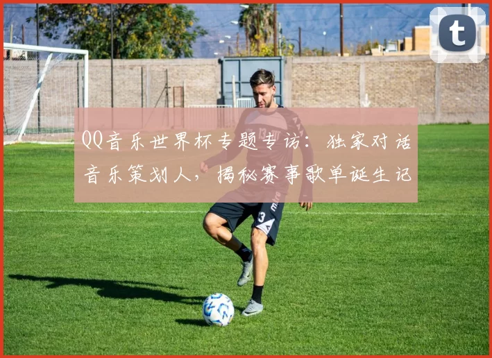 QQ音乐世界杯专题专访：独家对话音乐策划人，揭秘赛事歌单诞生记