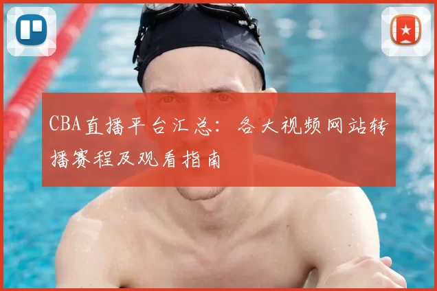 CBA直播平台汇总：各大视频网站转播赛程及观看指南