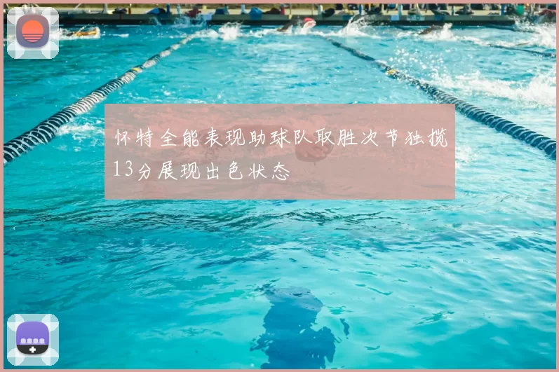 怀特全能表现助球队取胜次节独揽13分展现出色状态