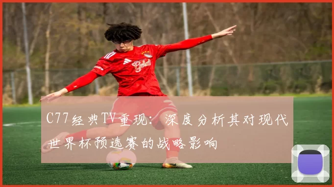 C77经典TV重现:深度分析其对现代世界杯预选赛的战略影响
