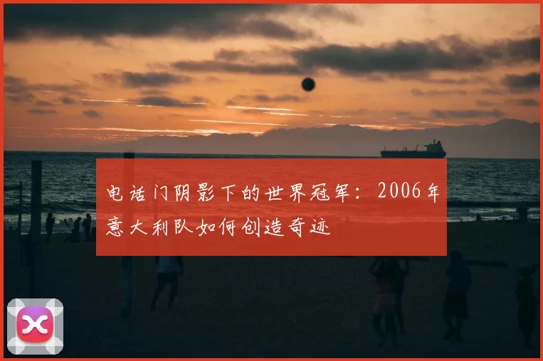 电话门阴影下的世界冠军：2006年意大利队如何创造奇迹
