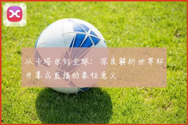 从卡塔尔到全球：深度解析世界杯开幕式直播的象征意义